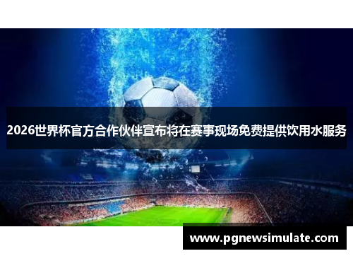 2026世界杯官方合作伙伴宣布将在赛事现场免费提供饮用水服务