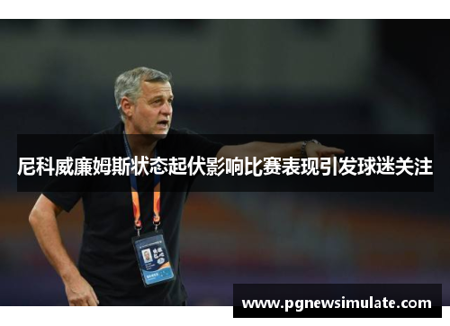 尼科威廉姆斯状态起伏影响比赛表现引发球迷关注