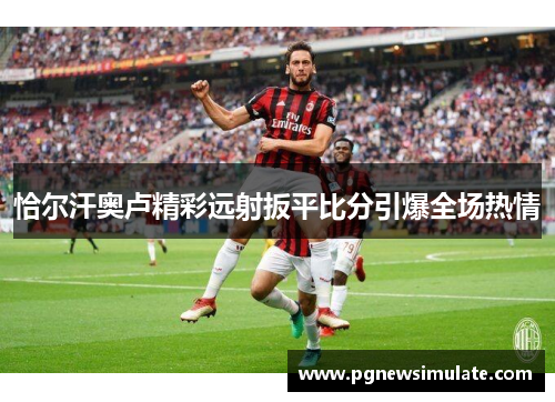 恰尔汗奥卢精彩远射扳平比分引爆全场热情