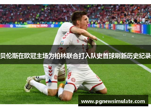 贝伦斯在欧冠主场为柏林联合打入队史首球刷新历史纪录