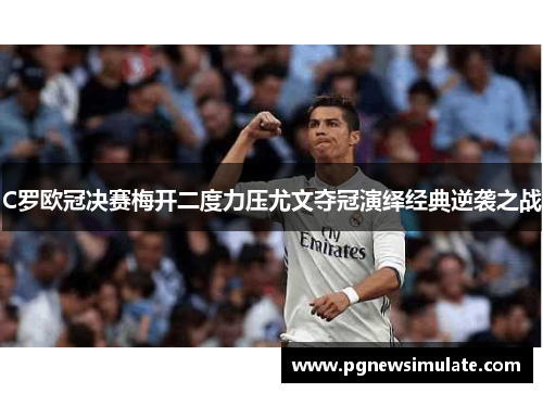 C罗欧冠决赛梅开二度力压尤文夺冠演绎经典逆袭之战