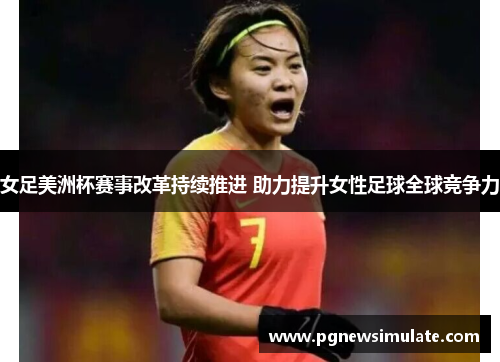 女足美洲杯赛事改革持续推进 助力提升女性足球全球竞争力