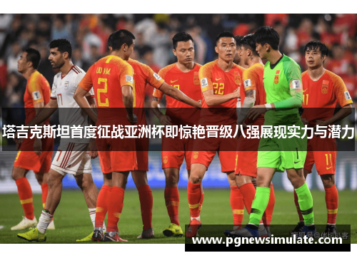 塔吉克斯坦首度征战亚洲杯即惊艳晋级八强展现实力与潜力