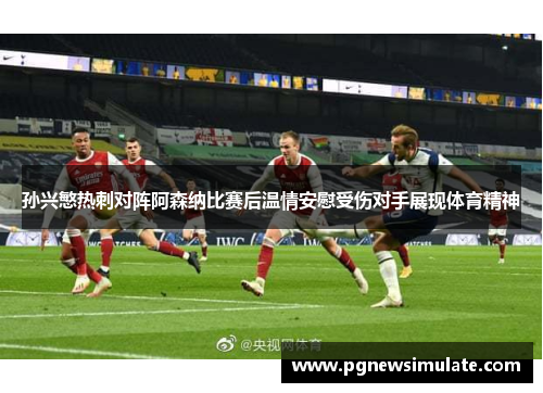 孙兴慜热刺对阵阿森纳比赛后温情安慰受伤对手展现体育精神