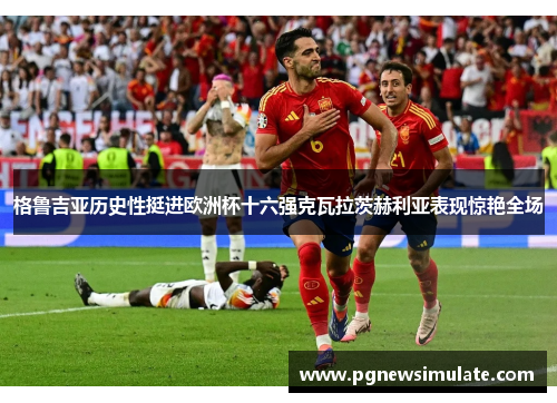 格鲁吉亚历史性挺进欧洲杯十六强克瓦拉茨赫利亚表现惊艳全场